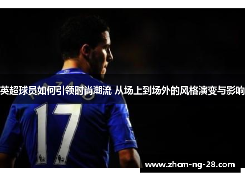 英超球员如何引领时尚潮流 从场上到场外的风格演变与影响 英超球员如何引领时尚潮流 从场上到场外的风格演变与影响
