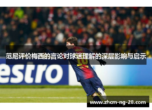 范尼评价梅西的言论对球迷理解的深层影响与启示