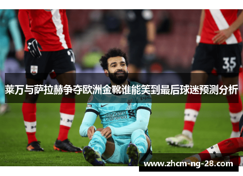 莱万与萨拉赫争夺欧洲金靴谁能笑到最后球迷预测分析