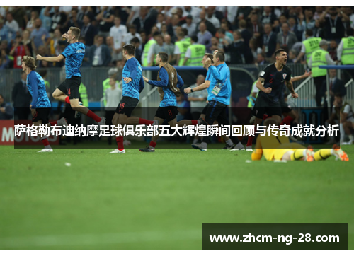 萨格勒布迪纳摩足球俱乐部五大辉煌瞬间回顾与传奇成就分析