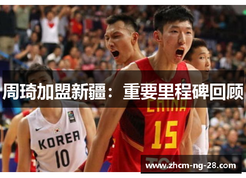 周琦加盟新疆：重要里程碑回顾