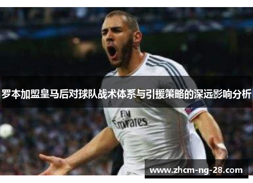 罗本加盟皇马后对球队战术体系与引援策略的深远影响分析 罗本加盟皇马后对球队战术体系与引援策略的深远影响分析