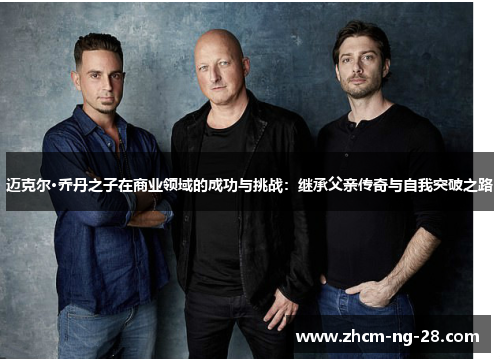 迈克尔·乔丹之子在商业领域的成功与挑战：继承父亲传奇与自我突破之路