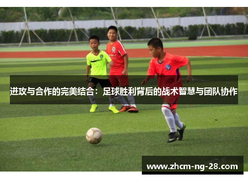 进攻与合作的完美结合：足球胜利背后的战术智慧与团队协作