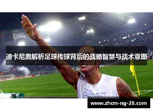 迪卡尼奥解析足球传球背后的战略智慧与战术意图