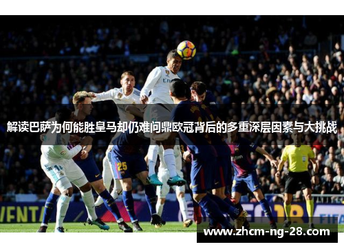 解读巴萨为何能胜皇马却仍难问鼎欧冠背后的多重深层因素与大挑战