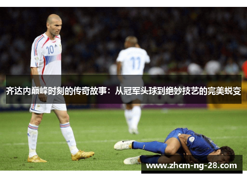 齐达内巅峰时刻的传奇故事:从冠军头球到绝妙技艺的完美蜕变 齐达内巅峰时刻的传奇故事:从冠军头球到绝妙技艺的完美蜕变