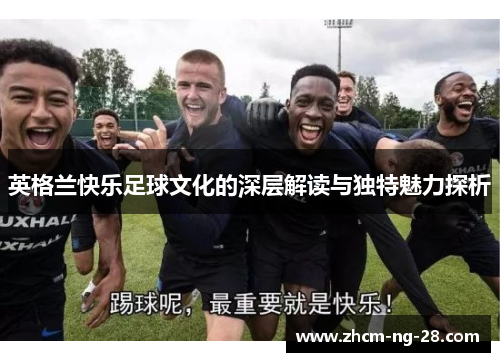 英格兰快乐足球文化的深层解读与独特魅力探析 英格兰快乐足球文化的深层解读与独特魅力探析