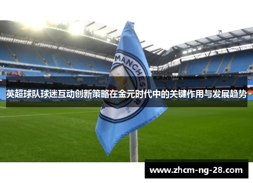 英超球队球迷互动创新策略在金元时代中的关键作用与发展趋势 英超球队球迷互动创新策略在金元时代中的关键作用与发展趋势