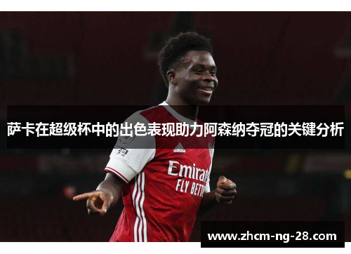 萨卡在超级杯中的出色表现助力阿森纳夺冠的关键分析 萨卡在超级杯中的出色表现助力阿森纳夺冠的关键分析