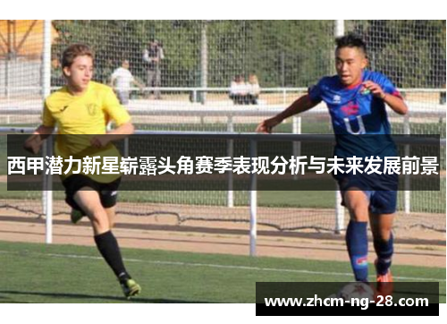 西甲潜力新星崭露头角赛季表现分析与未来发展前景 西甲潜力新星崭露头角赛季表现分析与未来发展前景