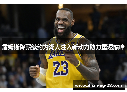 詹姆斯降薪续约为湖人注入新动力助力重返巅峰 詹姆斯降薪续约为湖人注入新动力助力重返巅峰