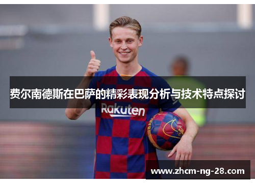 费尔南德斯在巴萨的精彩表现分析与技术特点探讨 费尔南德斯在巴萨的精彩表现分析与技术特点探讨