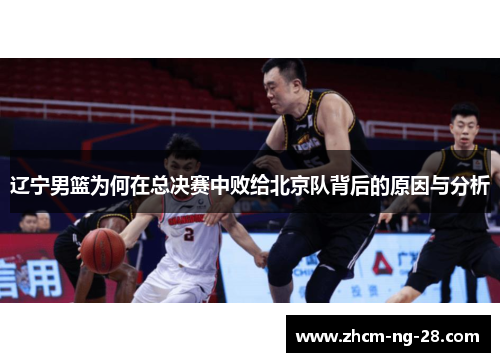 辽宁男篮为何在总决赛中败给北京队背后的原因与分析 辽宁男篮为何在总决赛中败给北京队背后的原因与分析