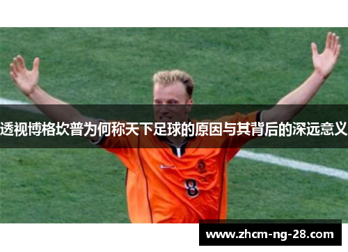 透视博格坎普为何称天下足球的原因与其背后的深远意义 透视博格坎普为何称天下足球的原因与其背后的深远意义