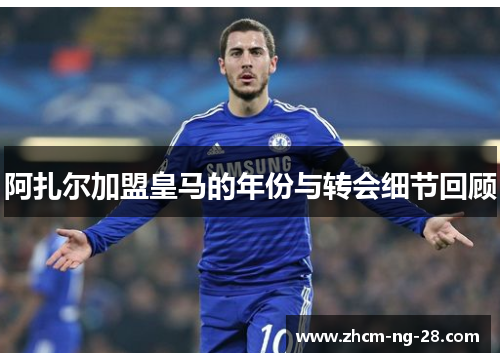 阿扎尔加盟皇马的年份与转会细节回顾