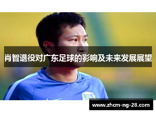 肖智退役对广东足球的影响及未来发展展望 肖智退役对广东足球的影响及未来发展展望