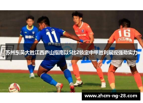 苏州东吴大胜江西庐山指南以5比2锁定中甲胜利展现强劲实力 苏州东吴大胜江西庐山指南以5比2锁定中甲胜利展现强劲实力