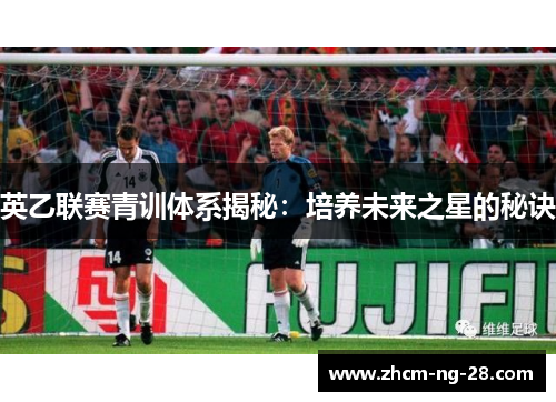 英乙联赛青训体系揭秘:培养未来之星的秘诀 英乙联赛青训体系揭秘:培养未来之星的秘诀