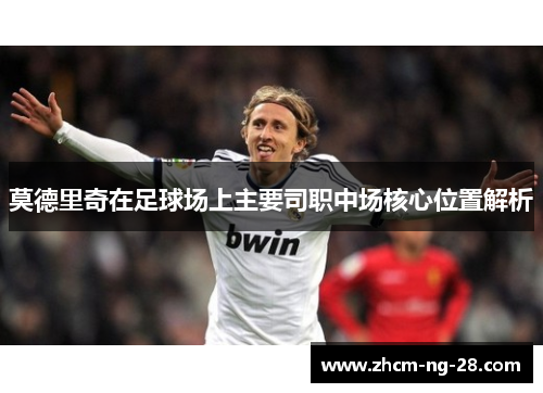 莫德里奇在足球场上主要司职中场核心位置解析