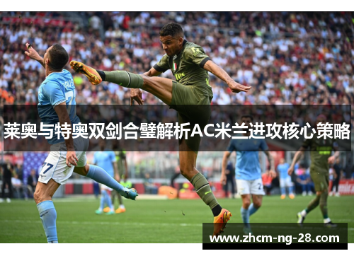 莱奥与特奥双剑合璧解析AC米兰进攻核心策略 莱奥与特奥双剑合璧解析AC米兰进攻核心策略