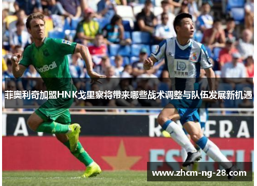 菲奥利奇加盟HNK戈里察将带来哪些战术调整与队伍发展新机遇 菲奥利奇加盟HNK戈里察将带来哪些战术调整与队伍发展新机遇