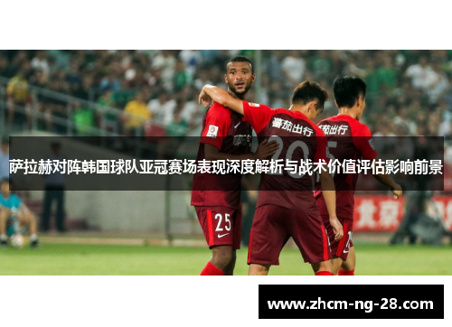萨拉赫对阵韩国球队亚冠赛场表现深度解析与战术价值评估影响前景 萨拉赫对阵韩国球队亚冠赛场表现深度解析与战术价值评估影响前景