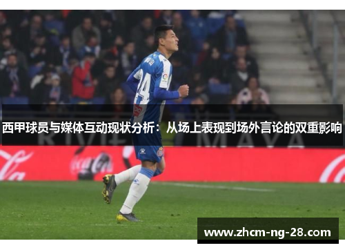 西甲球员与媒体互动现状分析:从场上表现到场外言论的双重影响 西甲球员与媒体互动现状分析:从场上表现到场外言论的双重影响