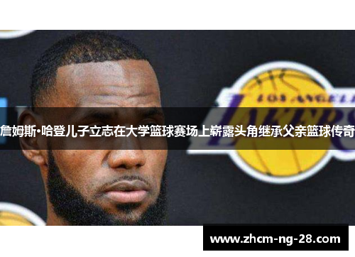 詹姆斯·哈登儿子立志在大学篮球赛场上崭露头角继承父亲篮球传奇