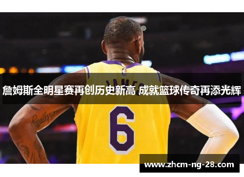 詹姆斯全明星赛再创历史新高 成就篮球传奇再添光辉