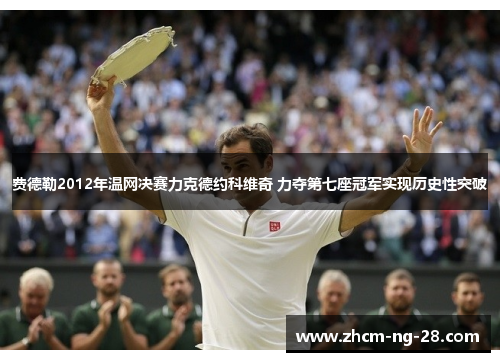 费德勒2012年温网决赛力克德约科维奇 力夺第七座冠军实现历史性突破