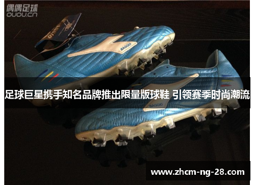 足球巨星携手知名品牌推出限量版球鞋 引领赛季时尚潮流
