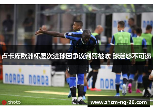 卢卡库欧洲杯屡次进球因争议判罚被吹 球迷怒不可遏