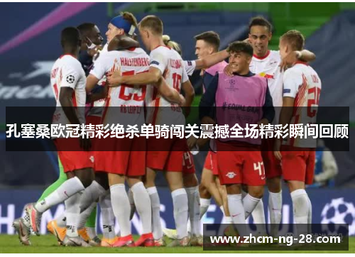 孔塞桑欧冠精彩绝杀单骑闯关震撼全场精彩瞬间回顾