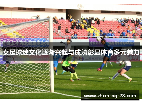 女足球迷文化逐渐兴起与成熟彰显体育多元魅力