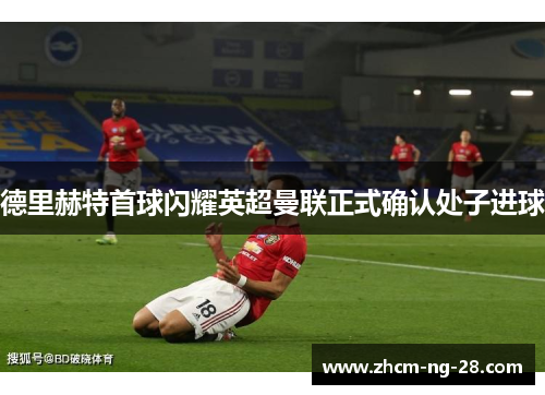 德里赫特首球闪耀英超曼联正式确认处子进球