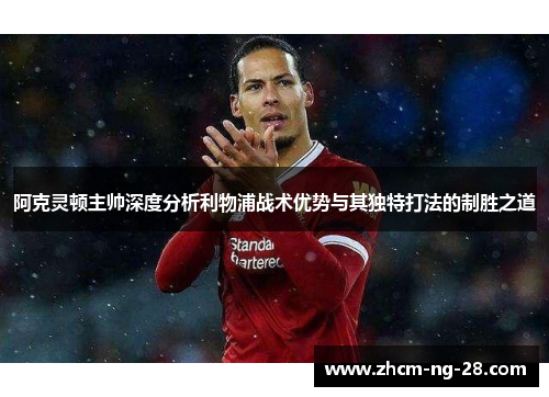 阿克灵顿主帅深度分析利物浦战术优势与其独特打法的制胜之道