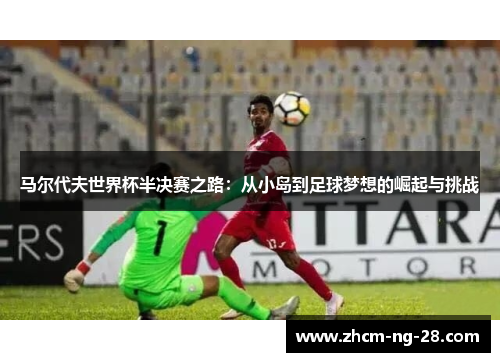 马尔代夫世界杯半决赛之路：从小岛到足球梦想的崛起与挑战