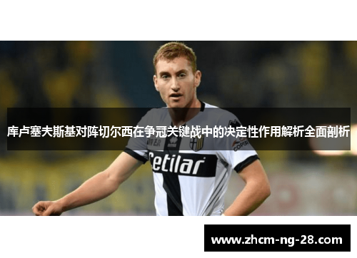 库卢塞夫斯基对阵切尔西在争冠关键战中的决定性作用解析全面剖析
